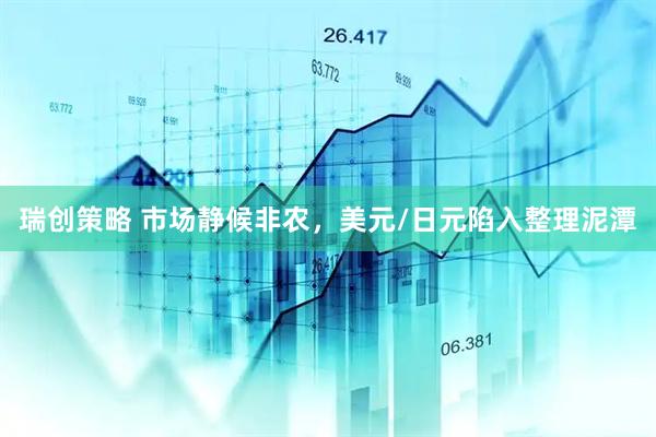 瑞创策略 市场静候非农，美元/日元陷入整理泥潭