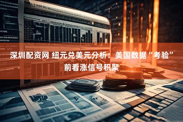 深圳配资网 纽元兑美元分析：美国数据“考验”前看涨信号积聚