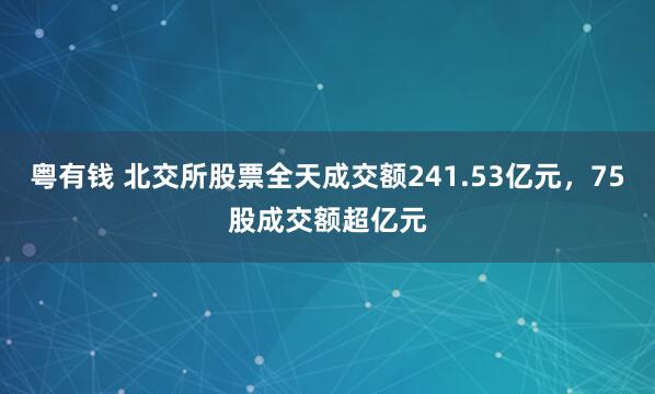 粤有钱 北交所股票全天成交额241.53亿元，75股成交额超亿元