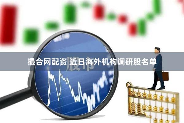 撮合网配资 近日海外机构调研股名单