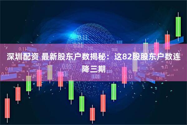 深圳配资 最新股东户数揭秘：这82股股东户数连降三期