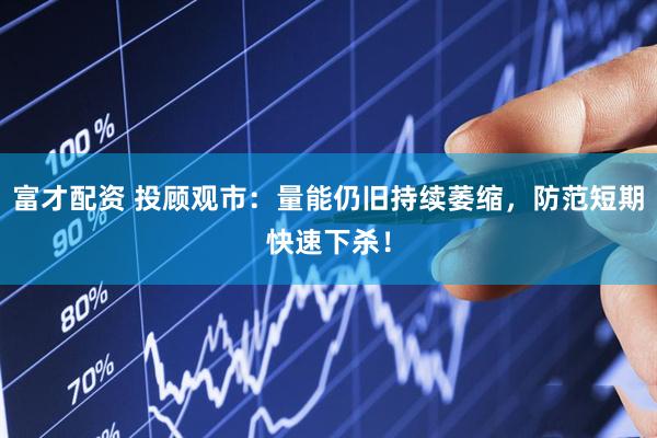 富才配资 投顾观市：量能仍旧持续萎缩，防范短期快速下杀！