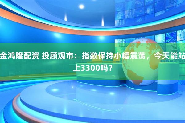 金鸿隆配资 投顾观市：指数保持小幅震荡，今天能站上3300吗？