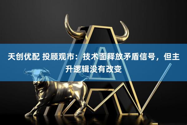 天创优配 投顾观市：技术面释放矛盾信号，但主升逻辑没有改变