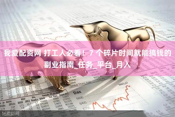 我爱配资网 打工人必看！7 个碎片时间就能搞钱的副业指南_任务_平台_月入