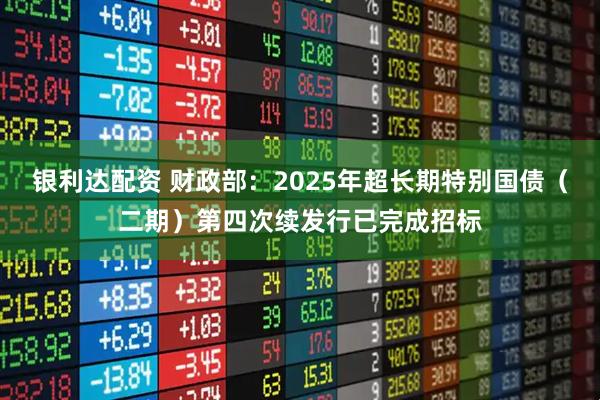 银利达配资 财政部：2025年超长期特别国债（二期）第四次续发行已完成招标