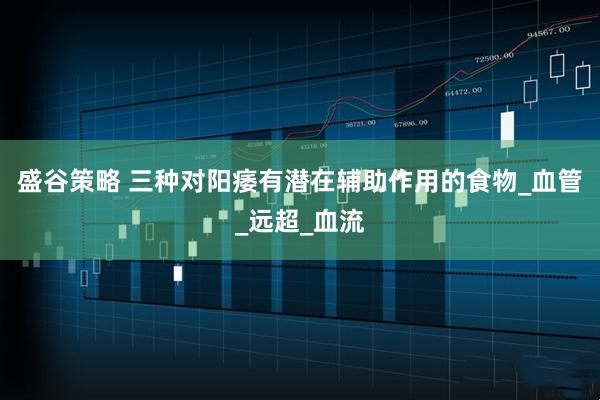 盛谷策略 三种对阳痿有潜在辅助作用的食物_血管_远超_血流