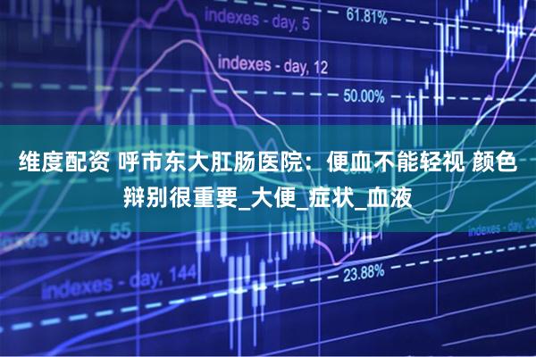 维度配资 呼市东大肛肠医院：便血不能轻视 颜色辩别很重要_大便_症状_血液