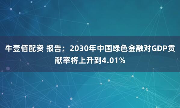 牛壹佰配资 报告：2030年中国绿色金融对GDP贡献率将上升到4.01%