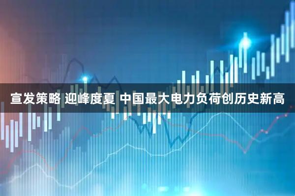 宣发策略 迎峰度夏 中国最大电力负荷创历史新高