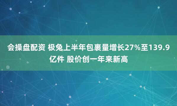 会操盘配资 极兔上半年包裹量增长27%至139.9亿件 股价创一年来新高