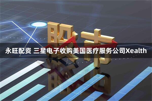 永旺配资 三星电子收购美国医疗服务公司Xealth
