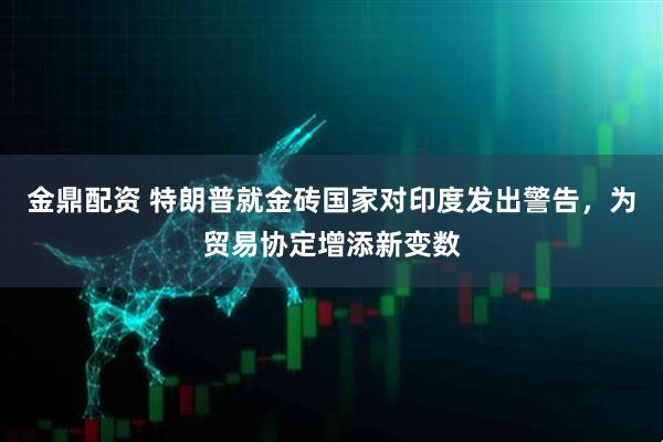 金鼎配资 特朗普就金砖国家对印度发出警告，为贸易协定增添新变数