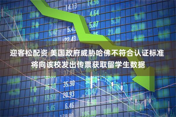 迎客松配资 美国政府威胁哈佛不符合认证标准 将向该校发出传票获取留学生数据