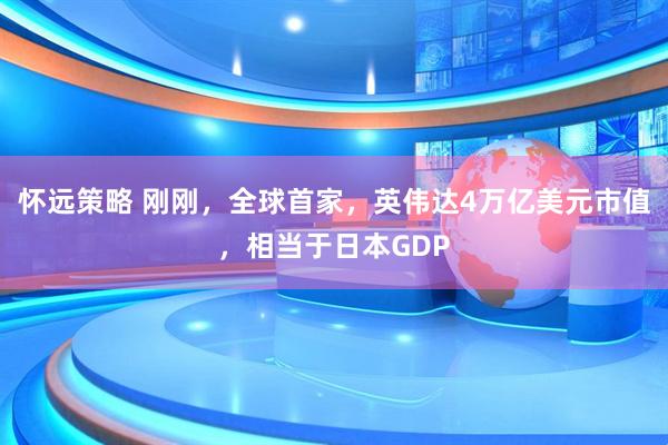 怀远策略 刚刚，全球首家，英伟达4万亿美元市值，相当于日本GDP