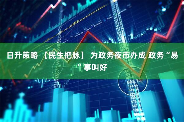 日升策略 【民生把脉】 为政务夜市办成 政务“易”事叫好