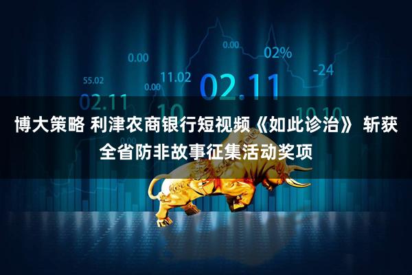 博大策略 利津农商银行短视频《如此诊治》 斩获全省防非故事征集活动奖项