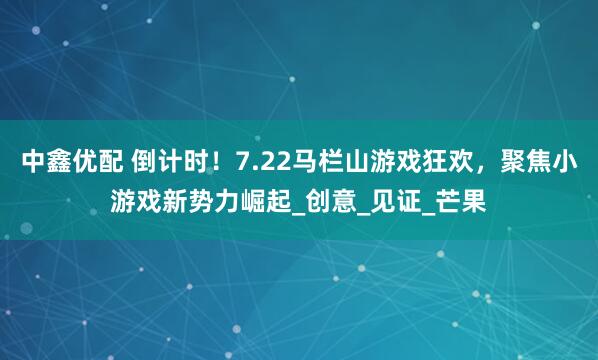 中鑫优配 倒计时！7.22马栏山游戏狂欢，聚焦小游戏新势力崛起_创意_见证_芒果