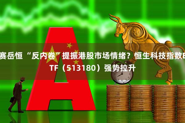 赛岳恒 “反内卷”提振港股市场情绪？恒生科技指数ETF（513180）强势拉升
