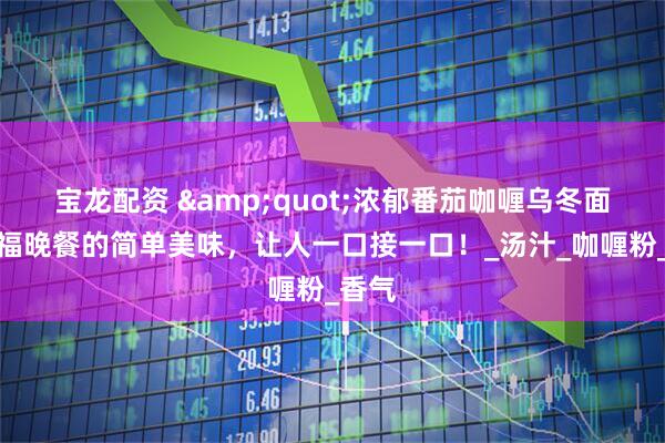 宝龙配资 &quot;浓郁番茄咖喱乌冬面，幸福晚餐的简单美味，让人一口接一口！_汤汁_咖喱粉_香气