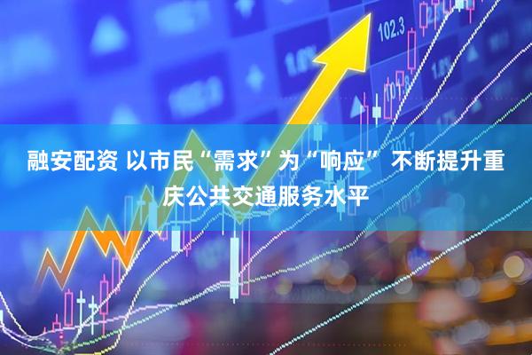 融安配资 以市民“需求”为“响应” 不断提升重庆公共交通服务水平