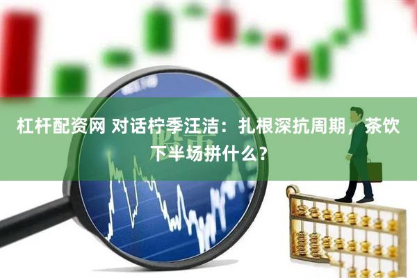 杠杆配资网 对话柠季汪洁：扎根深抗周期，茶饮下半场拼什么？
