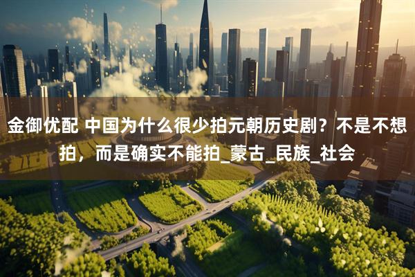 金御优配 中国为什么很少拍元朝历史剧？不是不想拍，而是确实不能拍_蒙古_民族_社会
