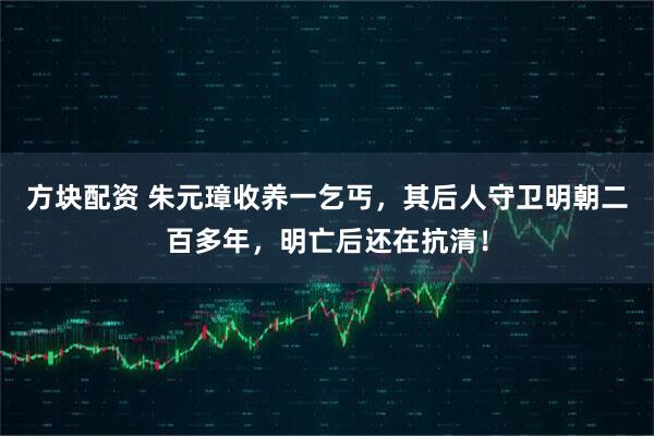 方块配资 朱元璋收养一乞丐，其后人守卫明朝二百多年，明亡后还在抗清！