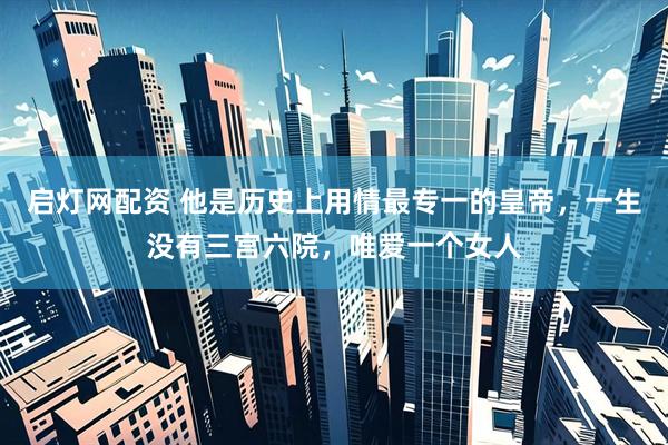 启灯网配资 他是历史上用情最专一的皇帝，一生没有三宫六院，唯爱一个女人
