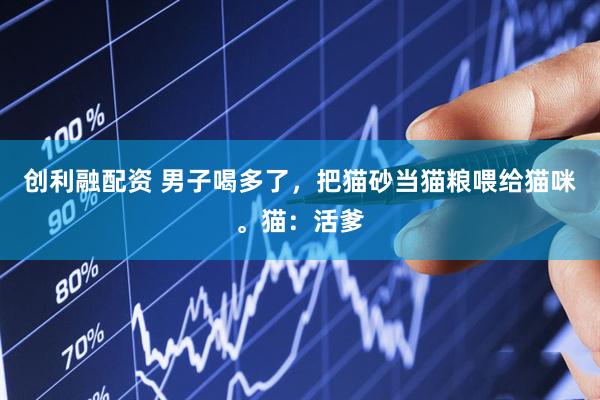 创利融配资 男子喝多了，把猫砂当猫粮喂给猫咪。猫：活爹