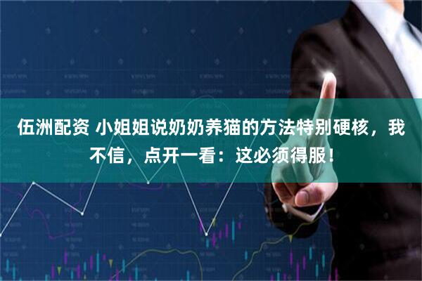 伍洲配资 小姐姐说奶奶养猫的方法特别硬核，我不信，点开一看：这必须得服！