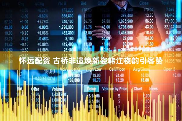 怀远配资 古桥非遗焕新姿韩江夜韵引客赞