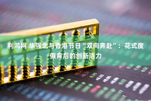 利鸿网 华强北与香港节日“双向奔赴”：花式度假背后的创新活力