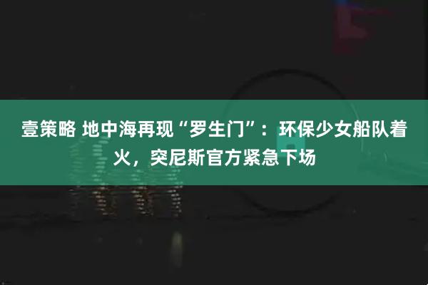 壹策略 地中海再现“罗生门”：环保少女船队着火，突尼斯官方紧急下场