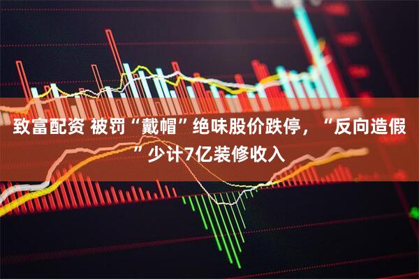 致富配资 被罚“戴帽”绝味股价跌停,“反向造假”少计7亿装修收入