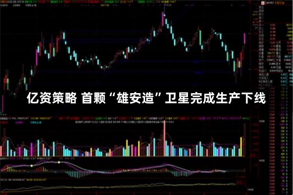 亿资策略 首颗“雄安造”卫星完成生产下线