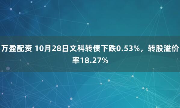 万盈配资 10月28日文科转债下跌0.53%,转股溢价率18.27%