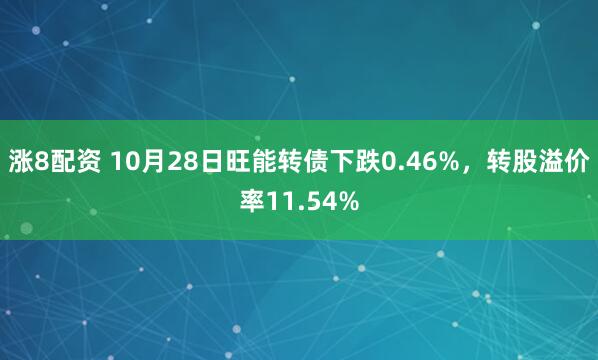 涨8配资 10月28日旺能转债下跌0.46%,转股溢价率11.54%