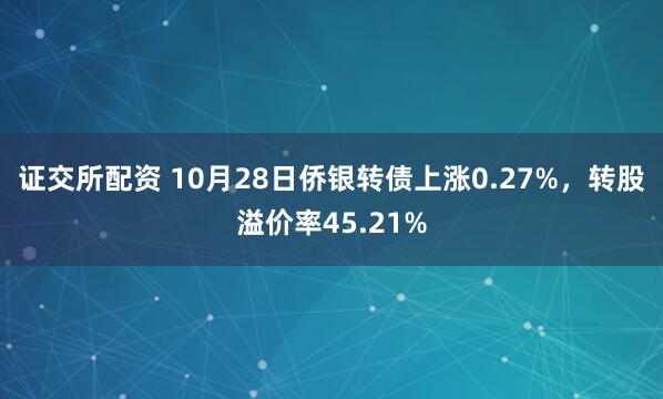 证交所配资 10月28日侨银转债上涨0.27%,转股溢价率45.21%