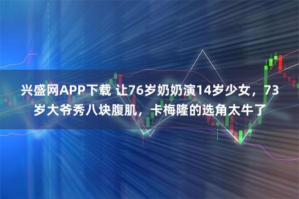 兴盛网APP下载 让76岁奶奶演14岁少女，73岁大爷秀八块腹肌，卡梅隆的选角太牛了