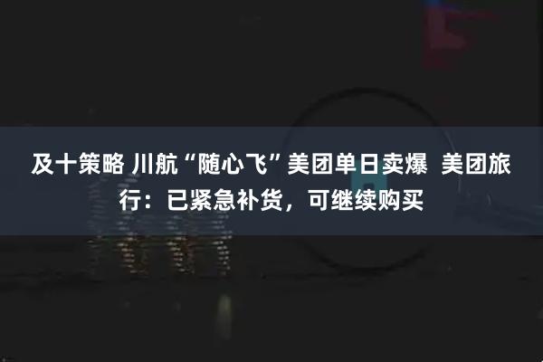 及十策略 川航“随心飞”美团单日卖爆  美团旅行：已紧急补货，可继续购买