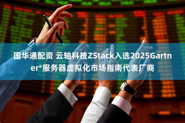 国华通配资 云轴科技ZStack入选2025Gartner®服务器虚拟化市场指南代表厂商