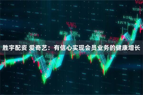 胜宇配资 爱奇艺:有信心实现会员业务的健康增长