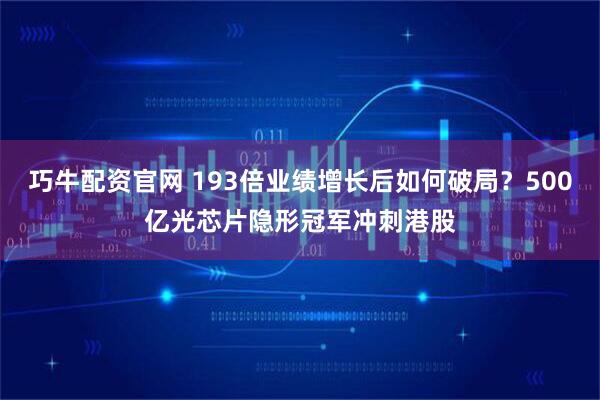 巧牛配资官网 193倍业绩增长后如何破局？500亿光芯片隐形冠军冲刺港股