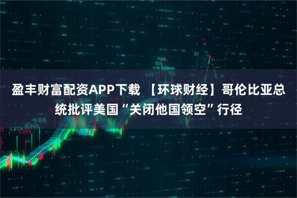 盈丰财富配资APP下载 【环球财经】哥伦比亚总统批评美国“关闭他国领空”行径