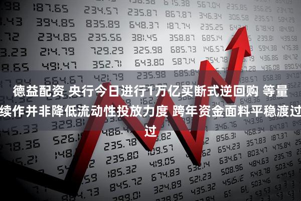 德益配资 央行今日进行1万亿买断式逆回购 等量续作并非降低流动性投放力度 跨年资金面料平稳渡过