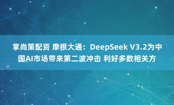 掌尚策配资 摩根大通：DeepSeek V3.2为中国AI市场带来第二波冲击 利好多数相关方