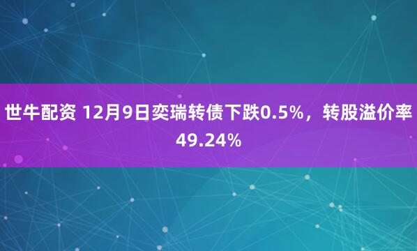 世牛配资 12月9日奕瑞转债下跌0.5%,转股溢价率49.24%