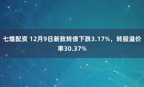 七煌配资 12月9日新致转债下跌3.17%，转股溢价率30.37%