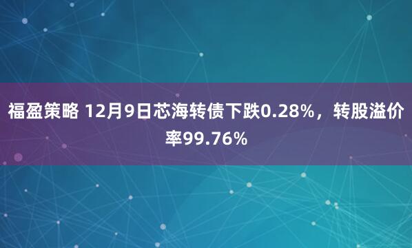 福盈策略 12月9日芯海转债下跌0.28%，转股溢价率99.76%